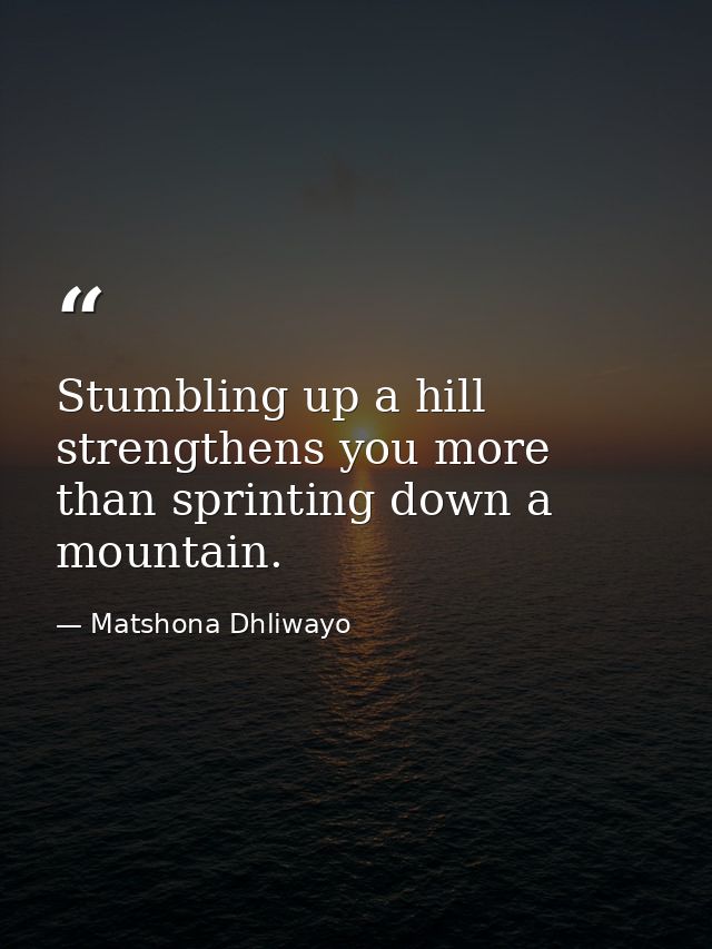Stumbling up a hill strengthens you more than sprinting down a mountain. — Matshona Dhliwayo