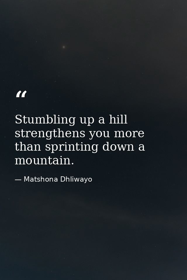 Stumbling up a hill strengthens you more than sprinting down a mountain. — Matshona Dhliwayo