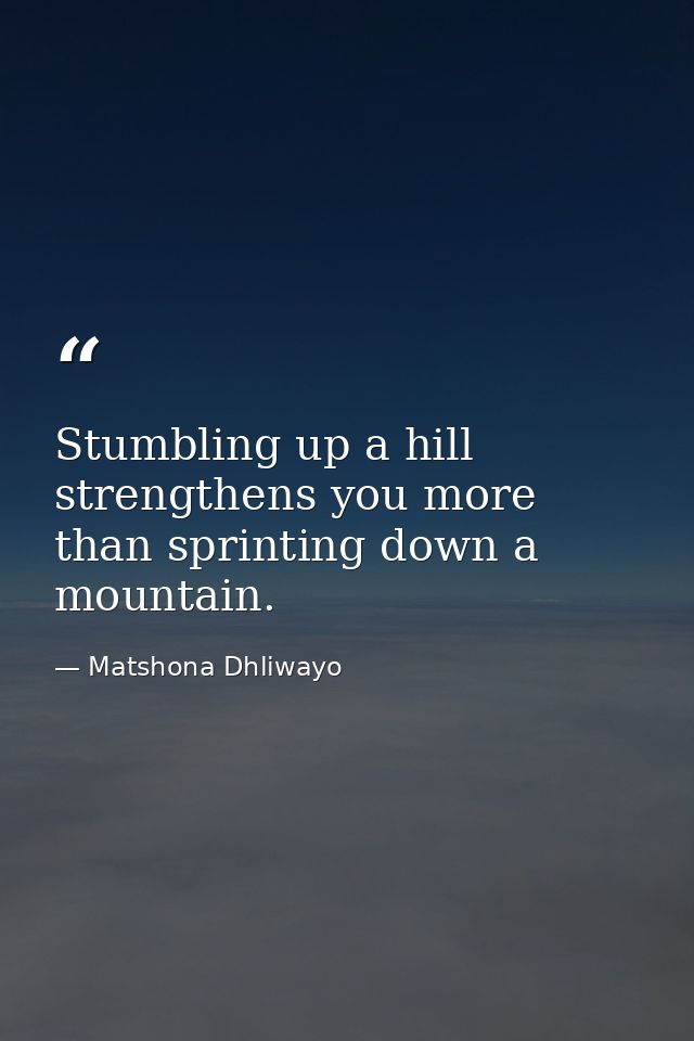 Stumbling up a hill strengthens you more than sprinting down a mountain. — Matshona Dhliwayo
