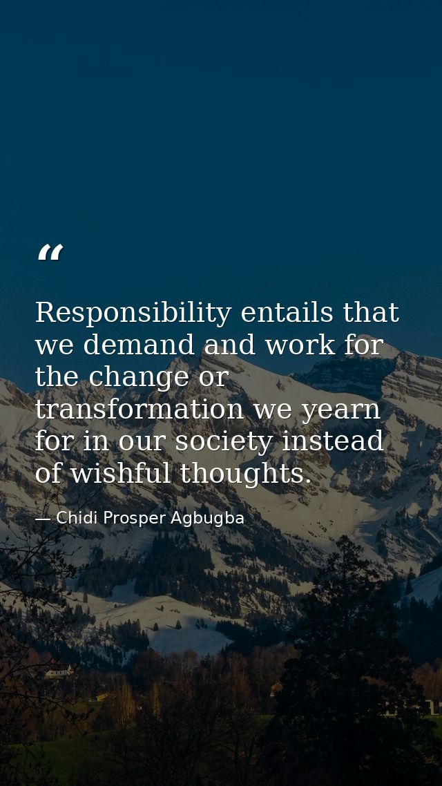 Responsibility entails that we demand and work for the change or transformation we yearn for in our society instead of w — Chidi Prosper Agbugba
