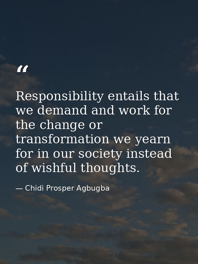 Responsibility entails that we demand and work for the change or transformation we yearn for in our society instead of w — Chidi Prosper Agbugba