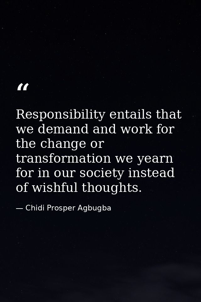 Responsibility entails that we demand and work for the change or transformation we yearn for in our society instead of w — Chidi Prosper Agbugba