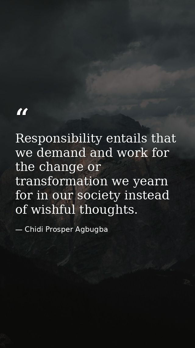 Responsibility entails that we demand and work for the change or transformation we yearn for in our society instead of w — Chidi Prosper Agbugba