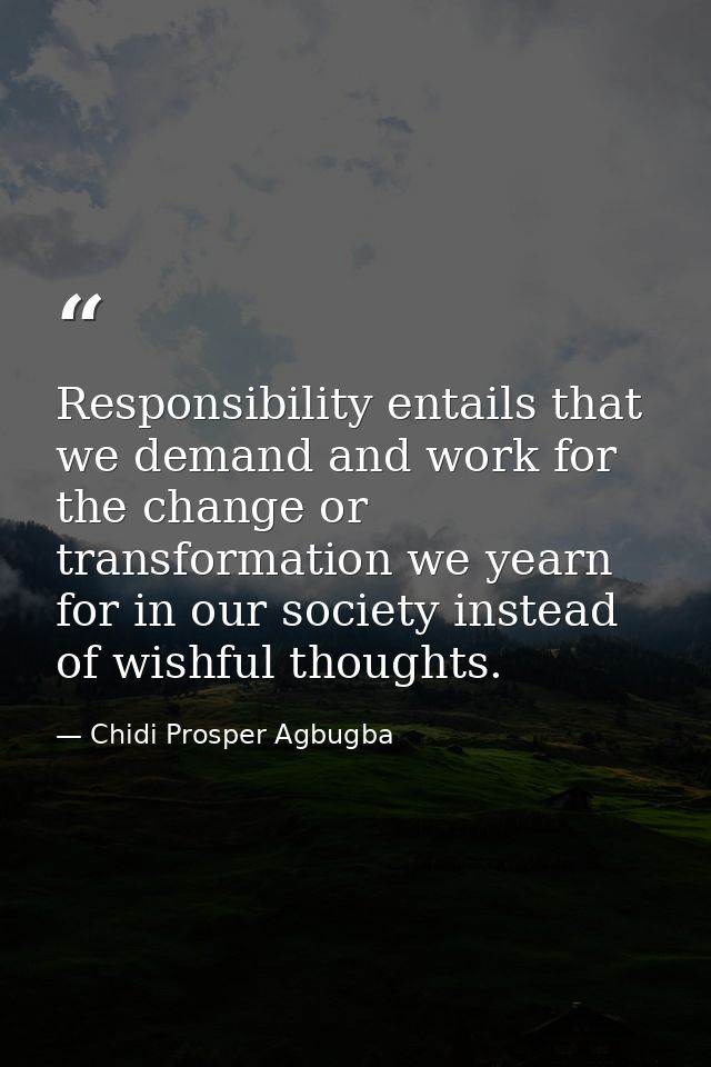 Responsibility entails that we demand and work for the change or transformation we yearn for in our society instead of w — Chidi Prosper Agbugba