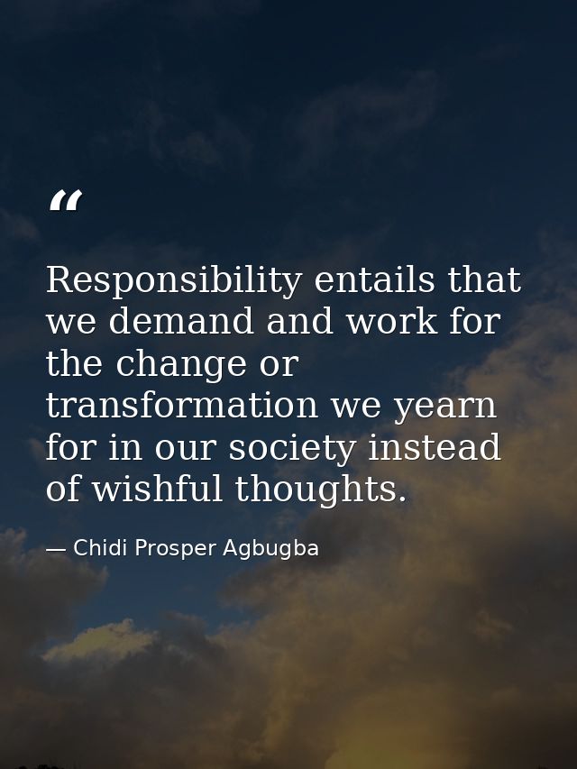 Responsibility entails that we demand and work for the change or transformation we yearn for in our society instead of w — Chidi Prosper Agbugba