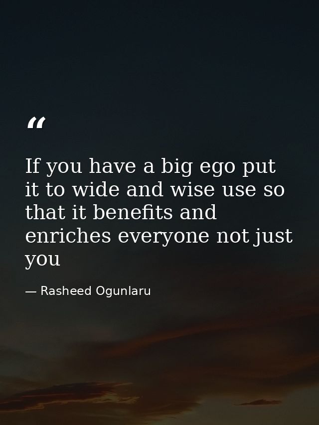 If you have a big ego put it to wide and wise use so that it benefits and enriches everyone not just you — Rasheed Ogunlaru
