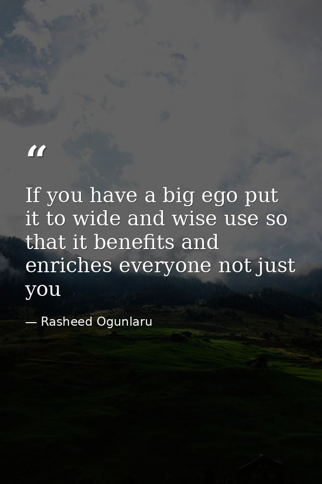 If you have a big ego put it to wide and wise use so that it benefits and enriches everyone not just you — Rasheed Ogunlaru
