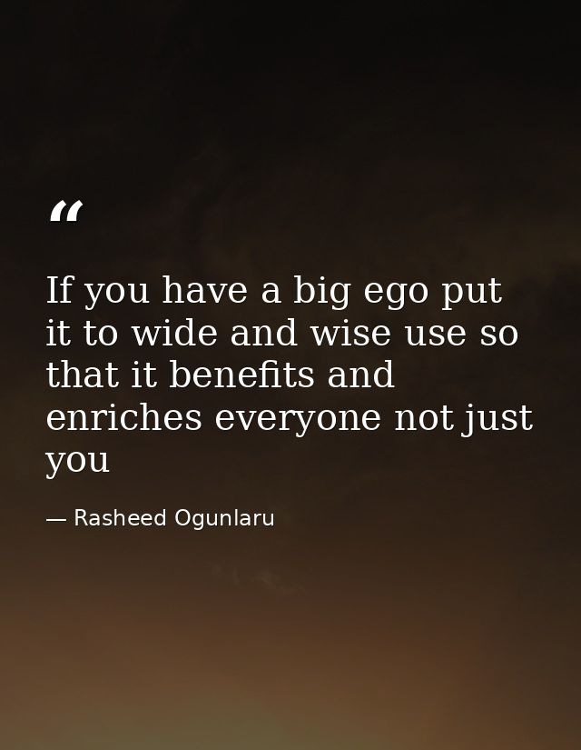 If you have a big ego put it to wide and wise use so that it benefits and enriches everyone not just you — Rasheed Ogunlaru