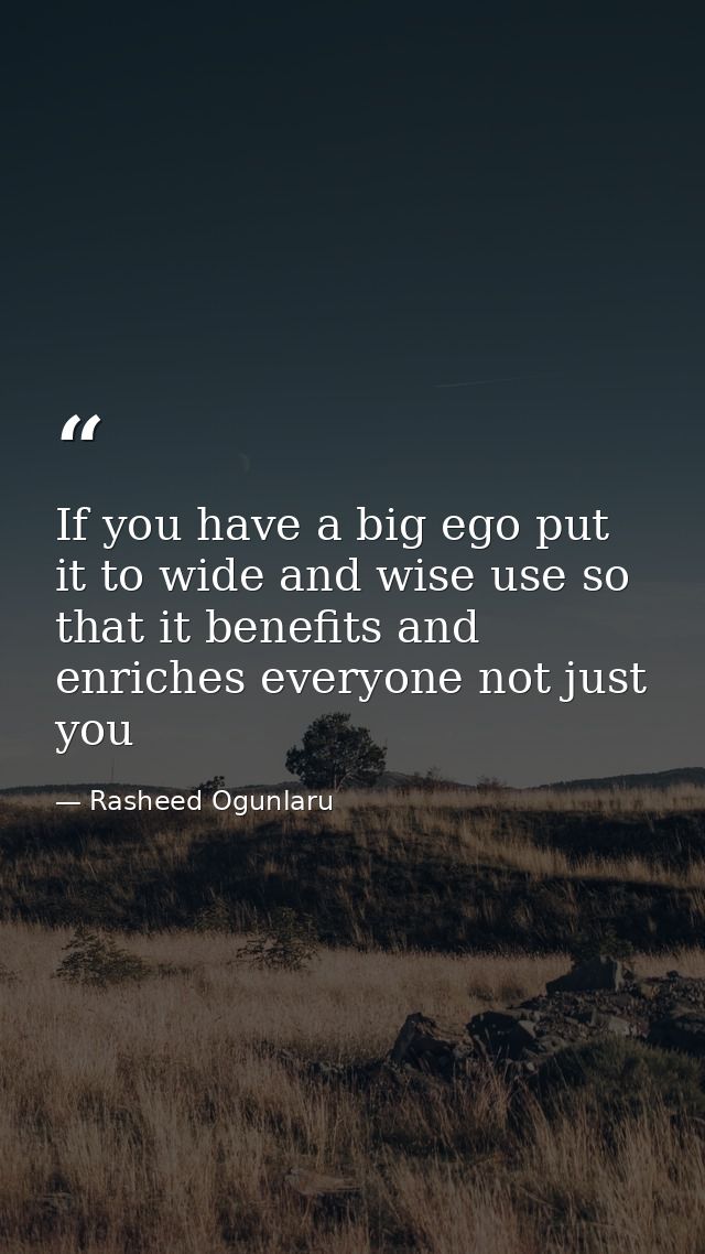 If you have a big ego put it to wide and wise use so that it benefits and enriches everyone not just you — Rasheed Ogunlaru