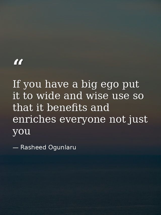 If you have a big ego put it to wide and wise use so that it benefits and enriches everyone not just you — Rasheed Ogunlaru