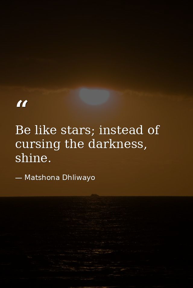Be like stars; instead of cursing the darkness, shine. — Matshona Dhliwayo