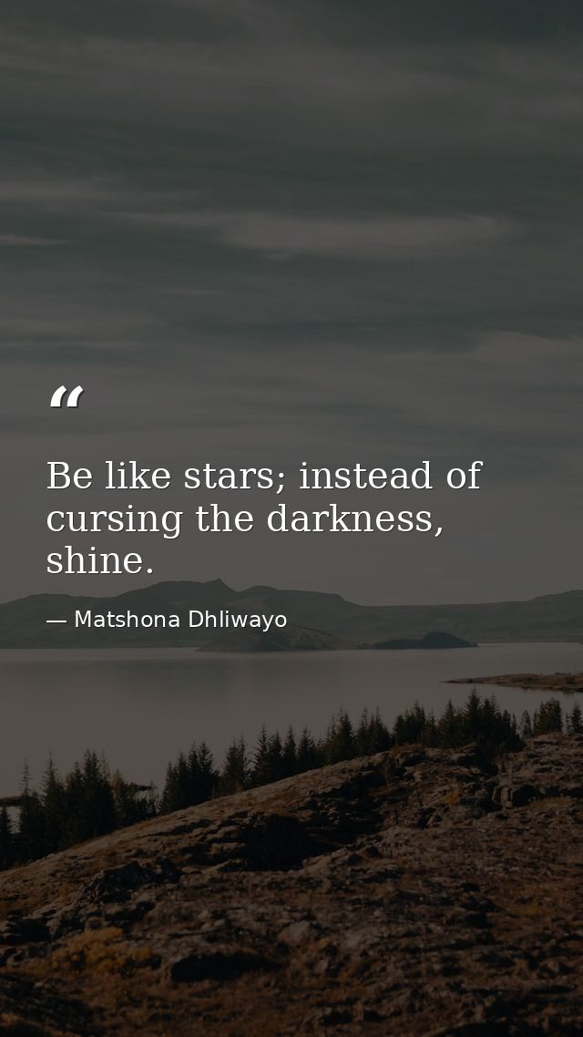 Be like stars; instead of cursing the darkness, shine. — Matshona Dhliwayo