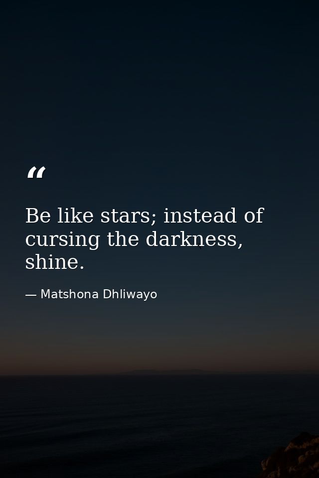 Be like stars; instead of cursing the darkness, shine. — Matshona Dhliwayo