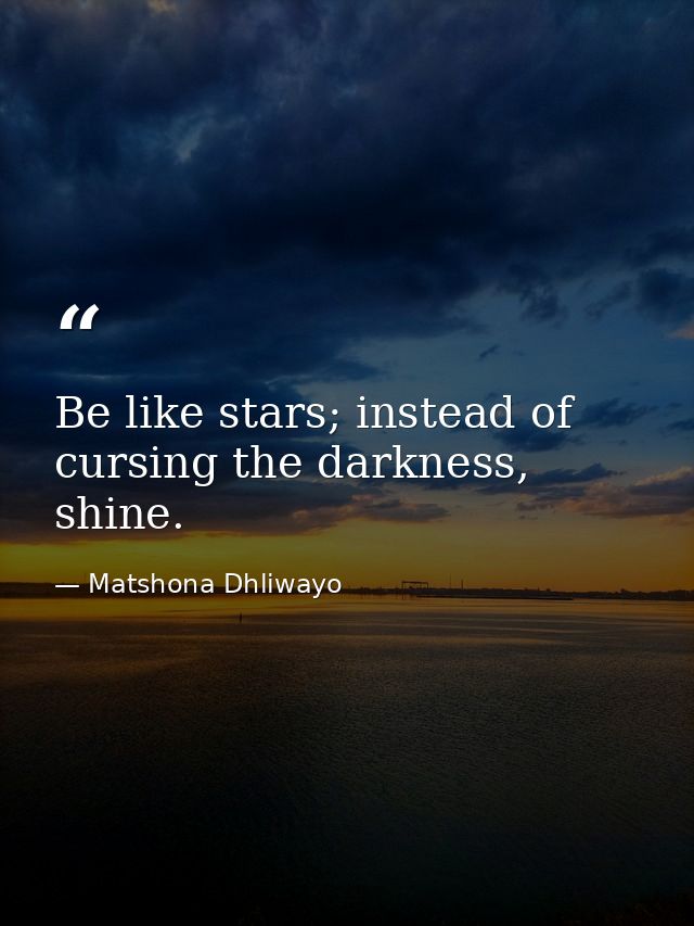 Be like stars; instead of cursing the darkness, shine. — Matshona Dhliwayo