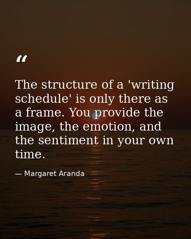 The structure of a 'writing schedule' is only there as a frame. You provide the image, the emotion, and the sentiment in — Margaret Aranda