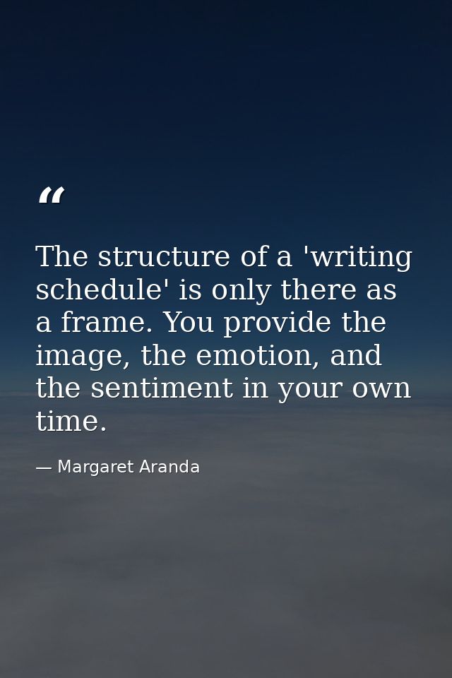 The structure of a 'writing schedule' is only there as a frame. You provide the image, the emotion, and the sentiment in — Margaret Aranda