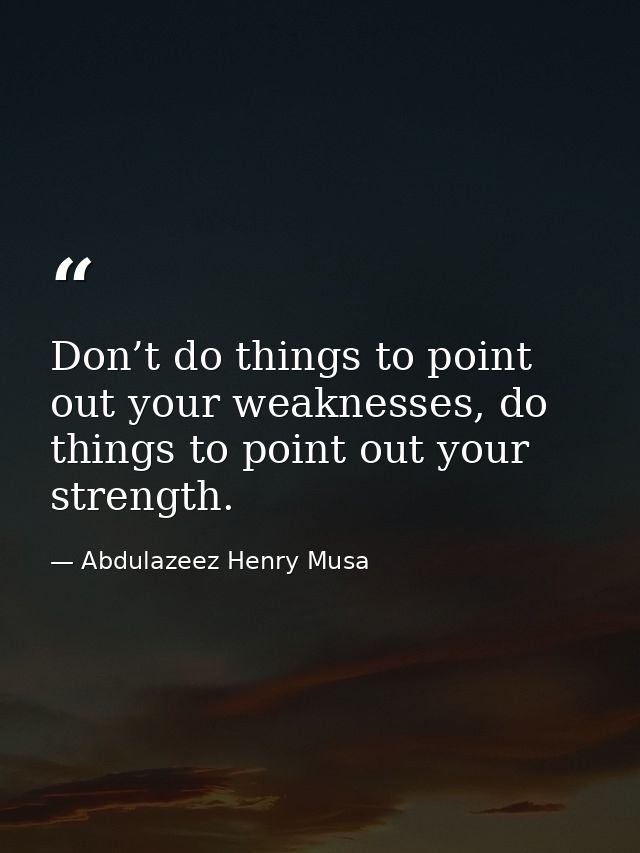 Don’t do things to point out your weaknesses, do things to point out your strength. — Abdulazeez Henry Musa
