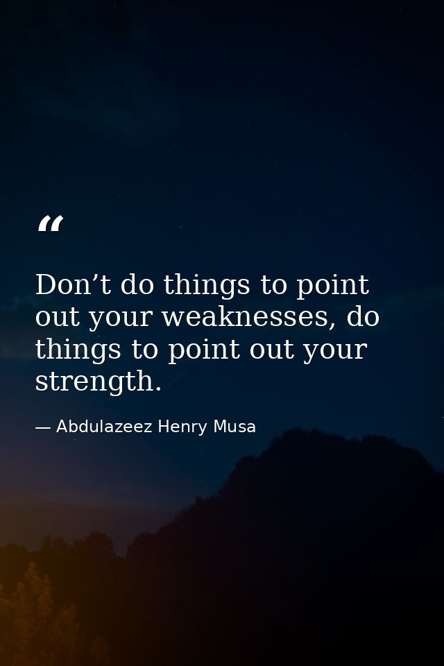 Don’t do things to point out your weaknesses, do things to point out your strength. — Abdulazeez Henry Musa