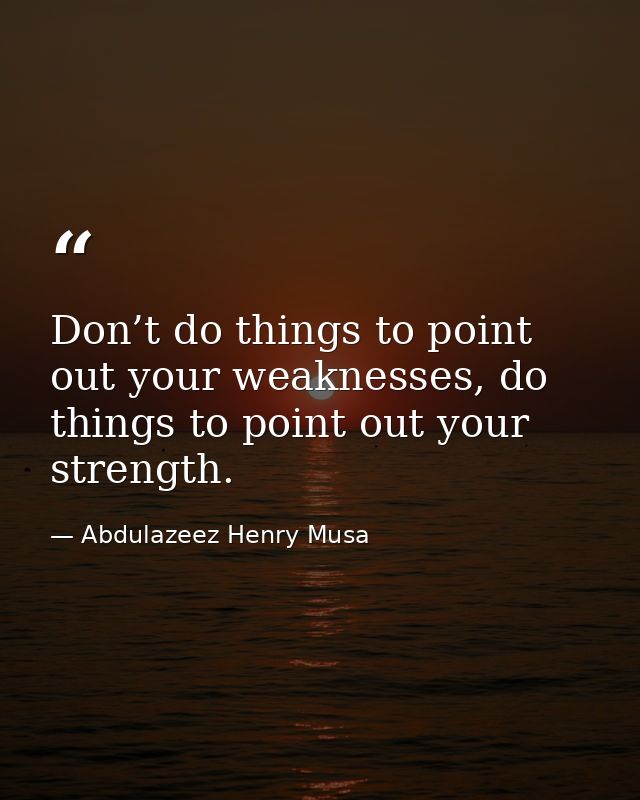 Don’t do things to point out your weaknesses, do things to point out your strength. — Abdulazeez Henry Musa