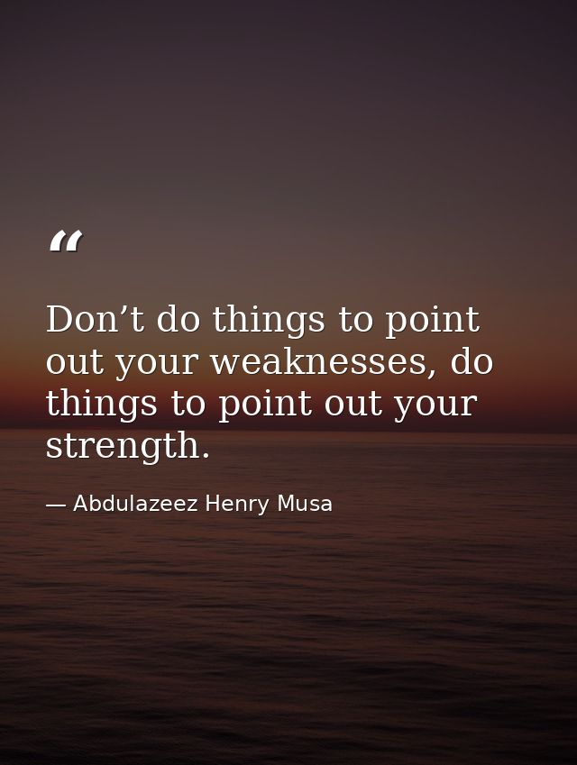 Don’t do things to point out your weaknesses, do things to point out your strength. — Abdulazeez Henry Musa