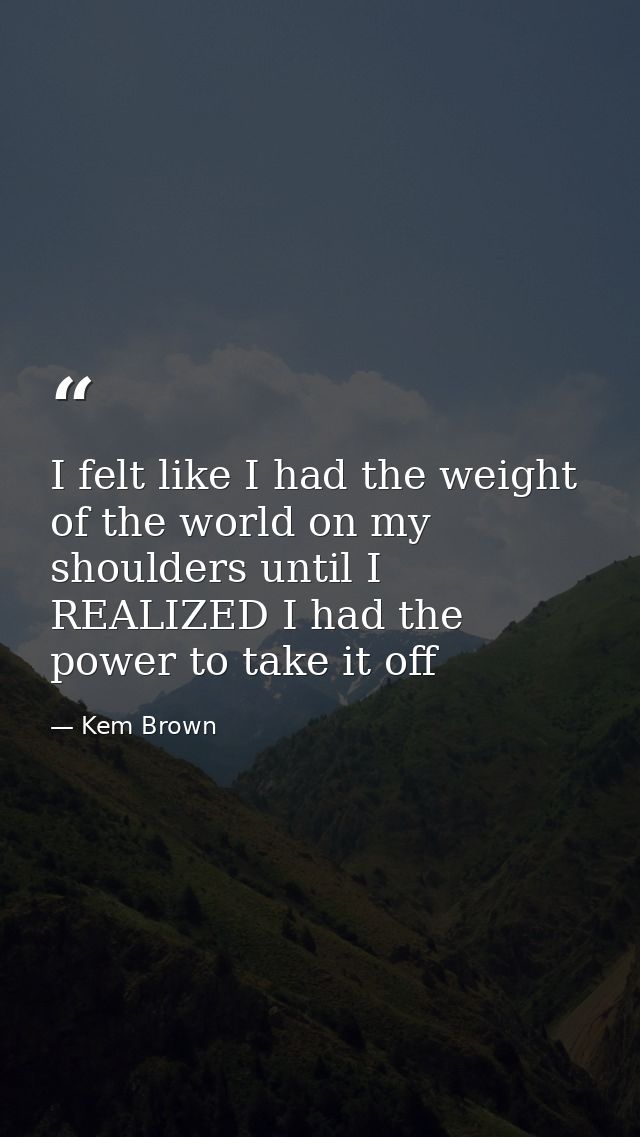 I felt like I had the weight of the world on my shoulders until I REALIZED I had the power to take it off — Kem Brown