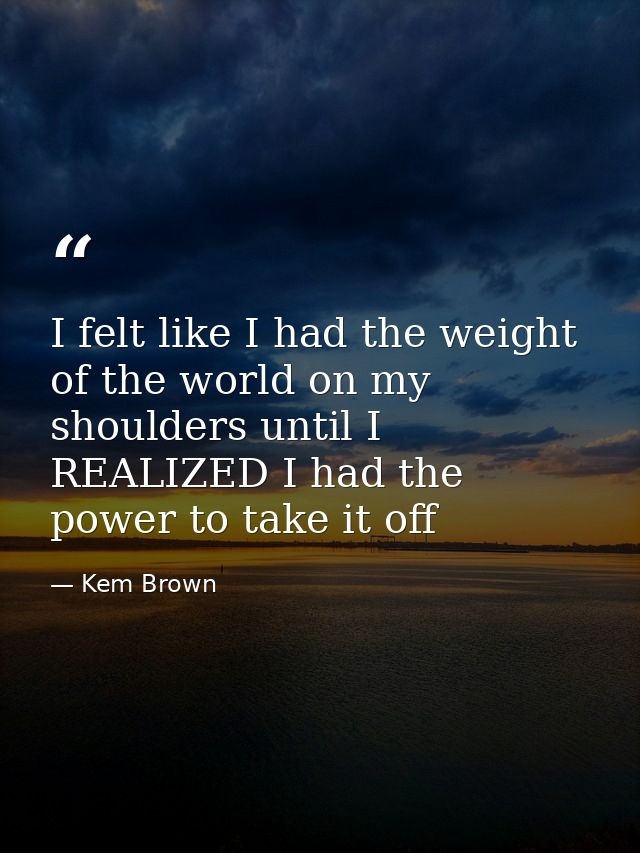 I felt like I had the weight of the world on my shoulders until I REALIZED I had the power to take it off — Kem Brown
