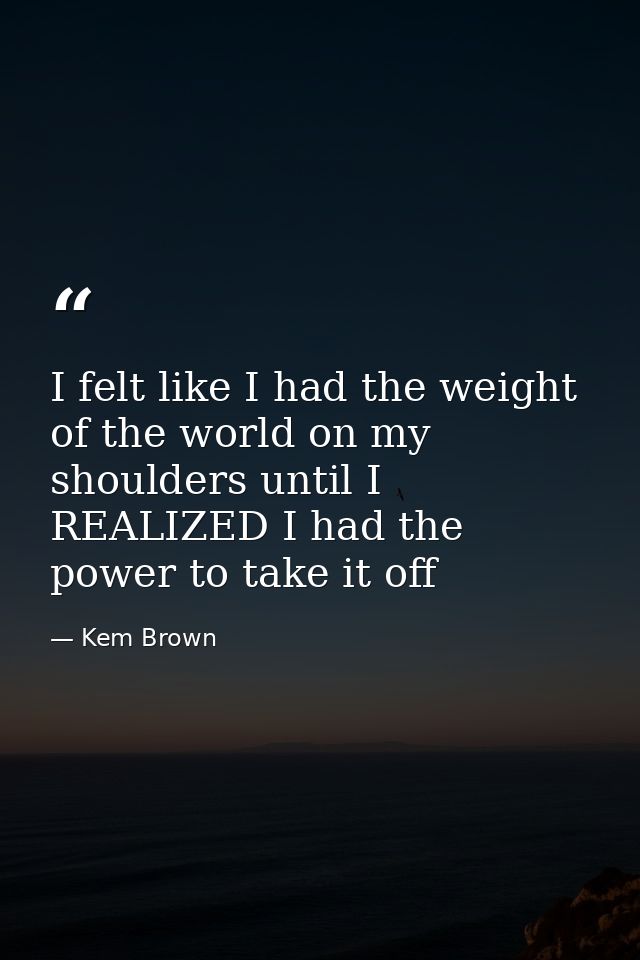 I felt like I had the weight of the world on my shoulders until I REALIZED I had the power to take it off — Kem Brown