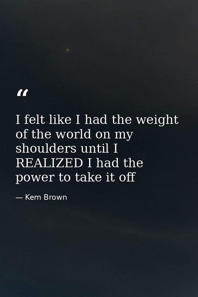 I felt like I had the weight of the world on my shoulders until I REALIZED I had the power to take it off — Kem Brown
