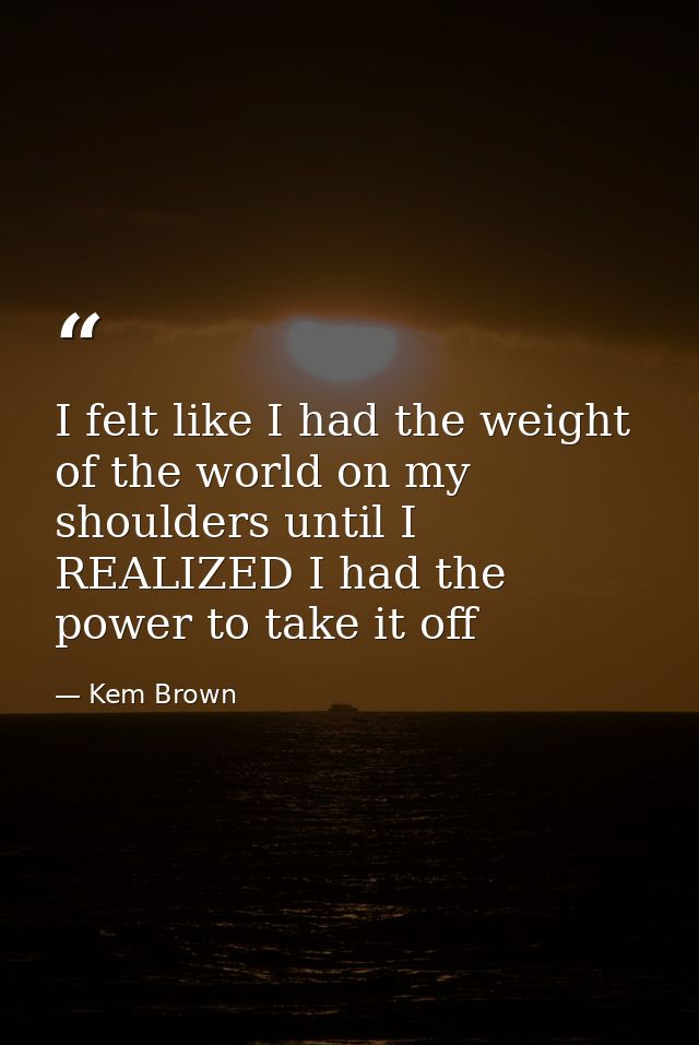 I felt like I had the weight of the world on my shoulders until I REALIZED I had the power to take it off — Kem Brown
