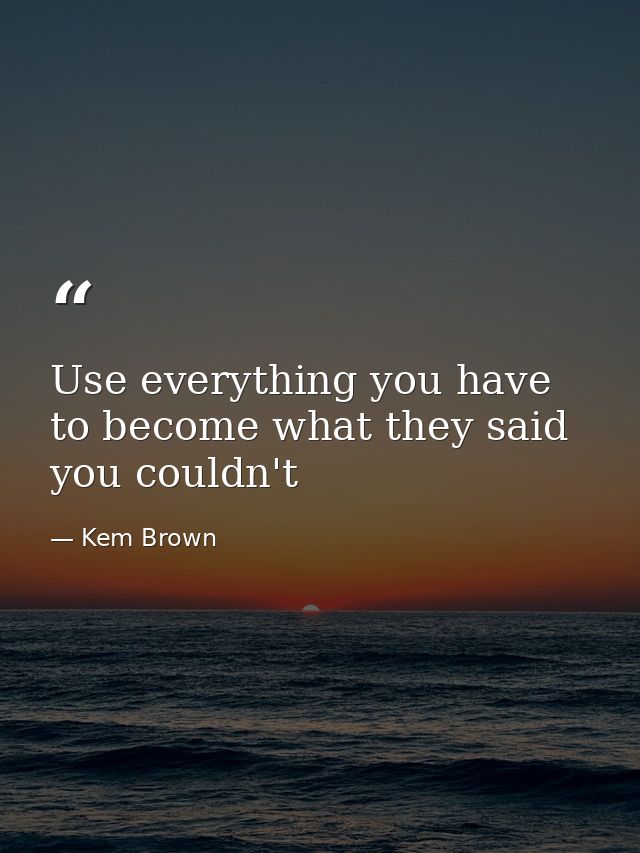 Use everything you have to become what they said you couldn't — Kem Brown