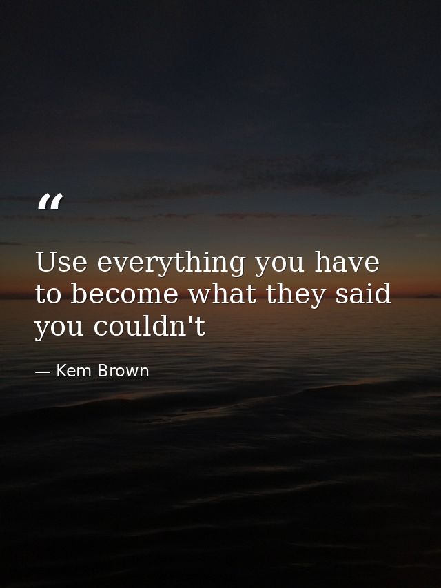 Use everything you have to become what they said you couldn't — Kem Brown