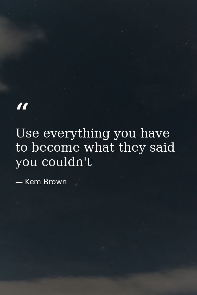 Use everything you have to become what they said you couldn't — Kem Brown