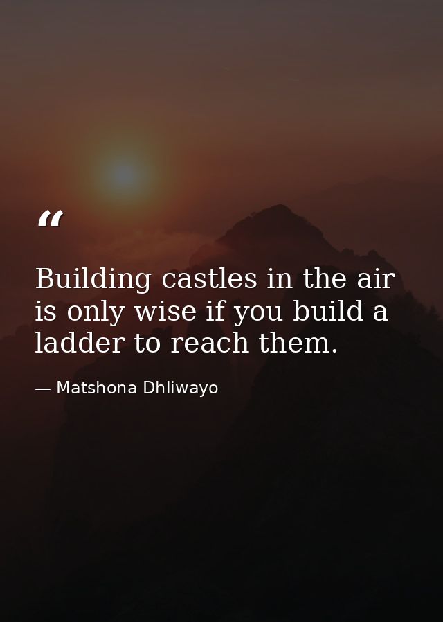 Building castles in the air is only wise if you build a ladder to reach them. — Matshona Dhliwayo