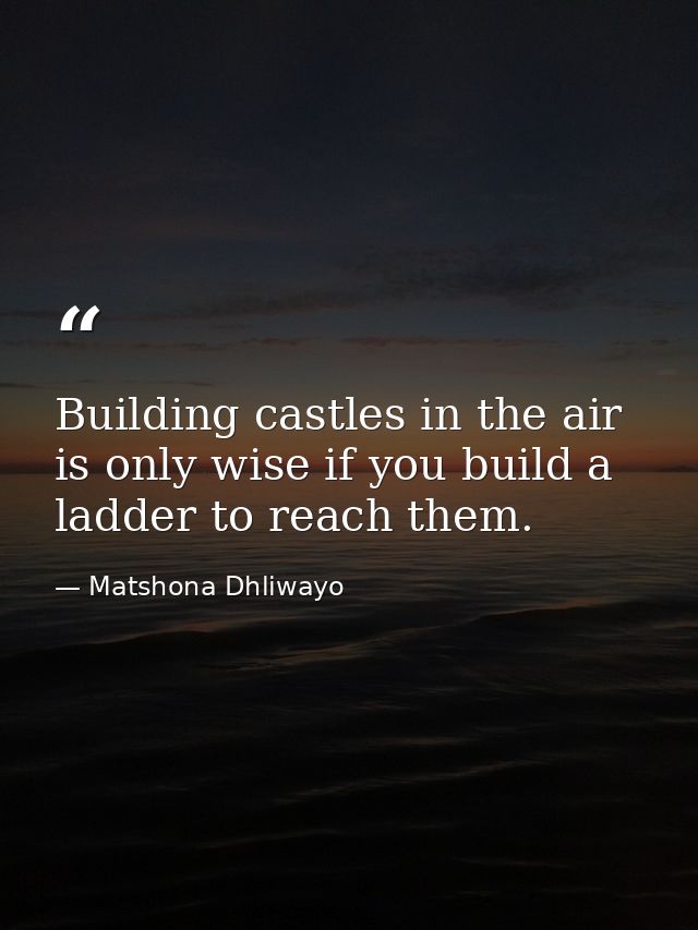 Building castles in the air is only wise if you build a ladder to reach them. — Matshona Dhliwayo