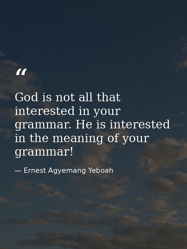 God is not all that interested in your grammar. He is interested in the meaning of your grammar! — Ernest Agyemang Yeboah