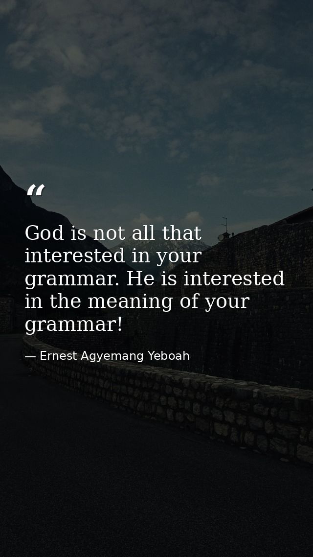 God is not all that interested in your grammar. He is interested in the meaning of your grammar! — Ernest Agyemang Yeboah