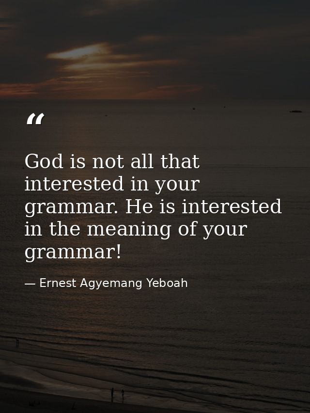 God is not all that interested in your grammar. He is interested in the meaning of your grammar! — Ernest Agyemang Yeboah