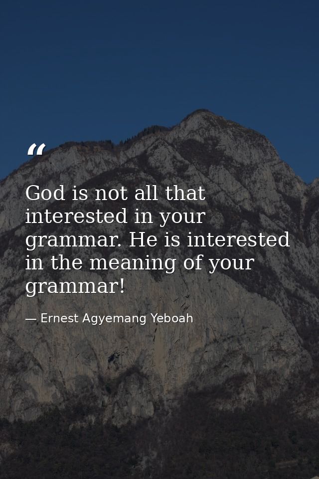God is not all that interested in your grammar. He is interested in the meaning of your grammar! — Ernest Agyemang Yeboah