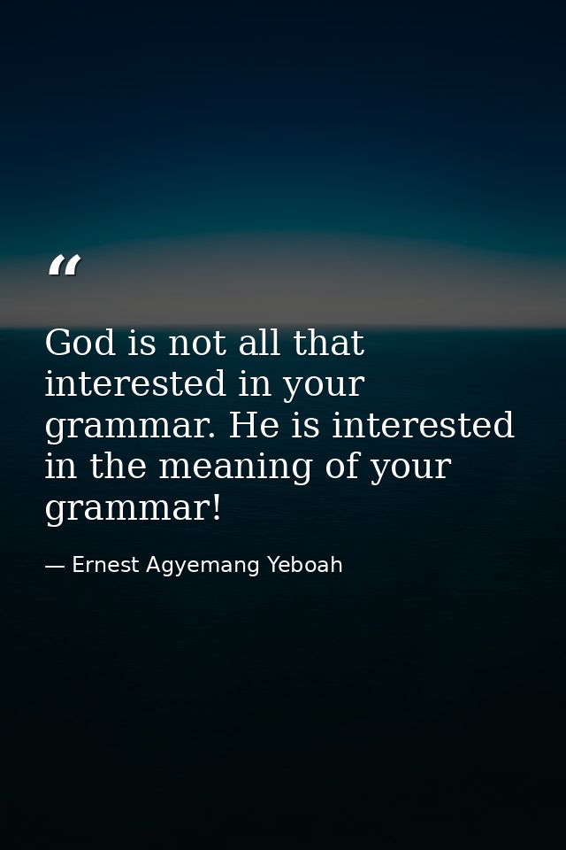 God is not all that interested in your grammar. He is interested in the meaning of your grammar! — Ernest Agyemang Yeboah