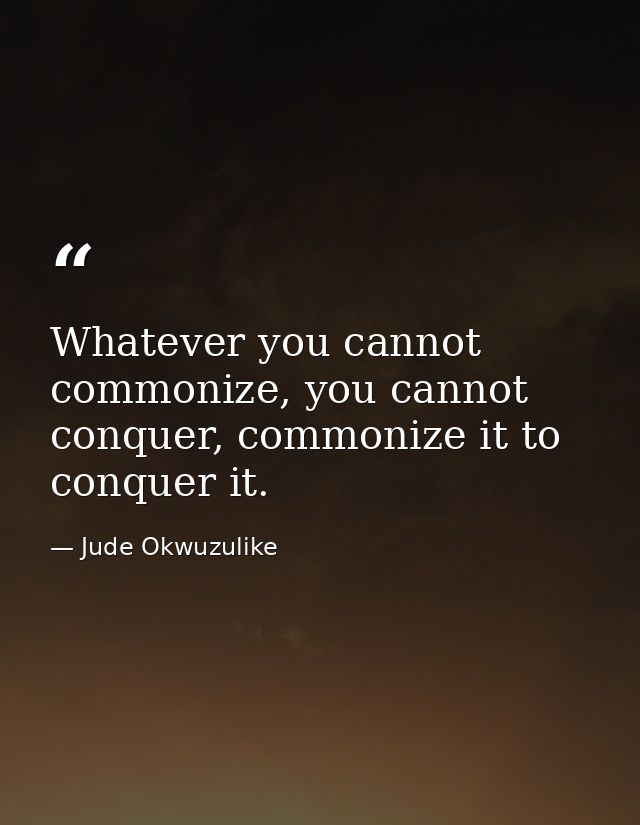Whatever you cannot commonize, you cannot conquer, commonize it to conquer it. — Jude Okwuzulike