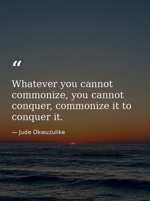 Whatever you cannot commonize, you cannot conquer, commonize it to conquer it. — Jude Okwuzulike