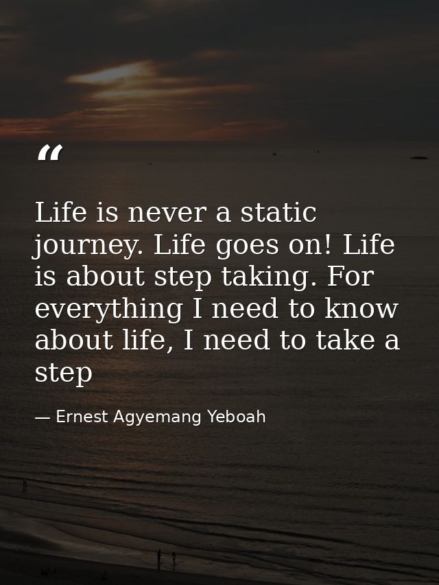 Life is never a static journey. Life goes on! Life is about step taking. For everything I need to know about life, I nee — Ernest Agyemang Yeboah