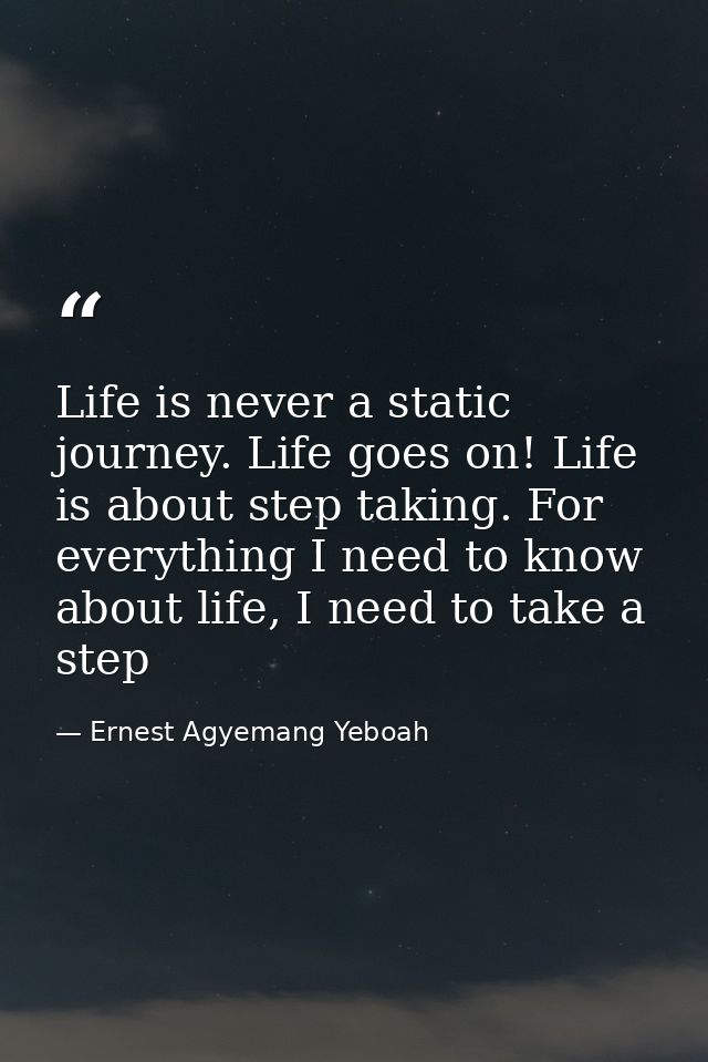 Life is never a static journey. Life goes on! Life is about step taking. For everything I need to know about life, I nee — Ernest Agyemang Yeboah
