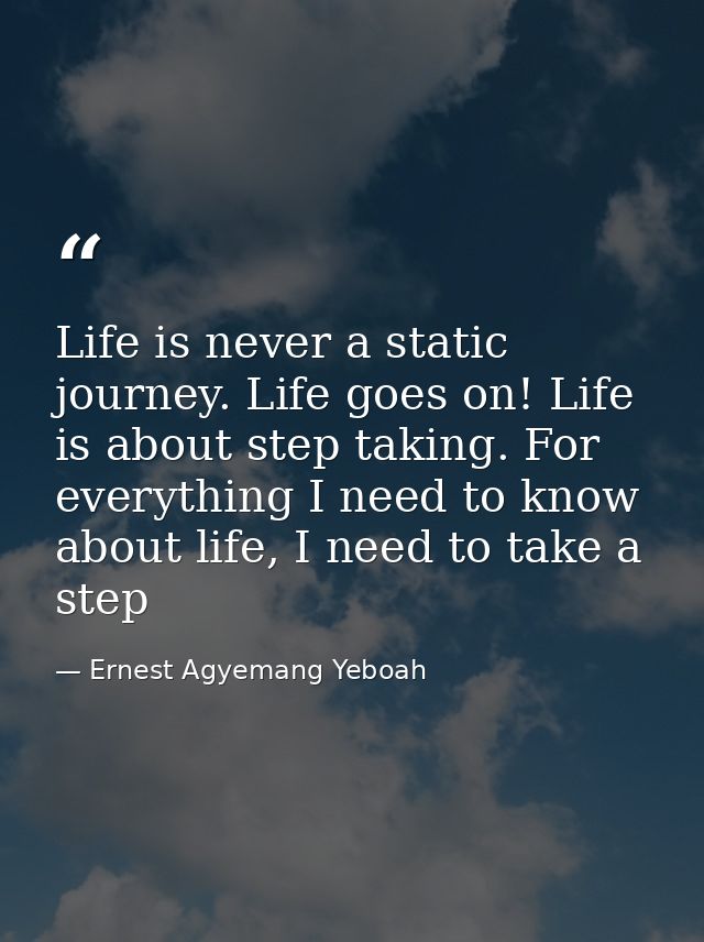 Life is never a static journey. Life goes on! Life is about step taking. For everything I need to know about life, I nee — Ernest Agyemang Yeboah