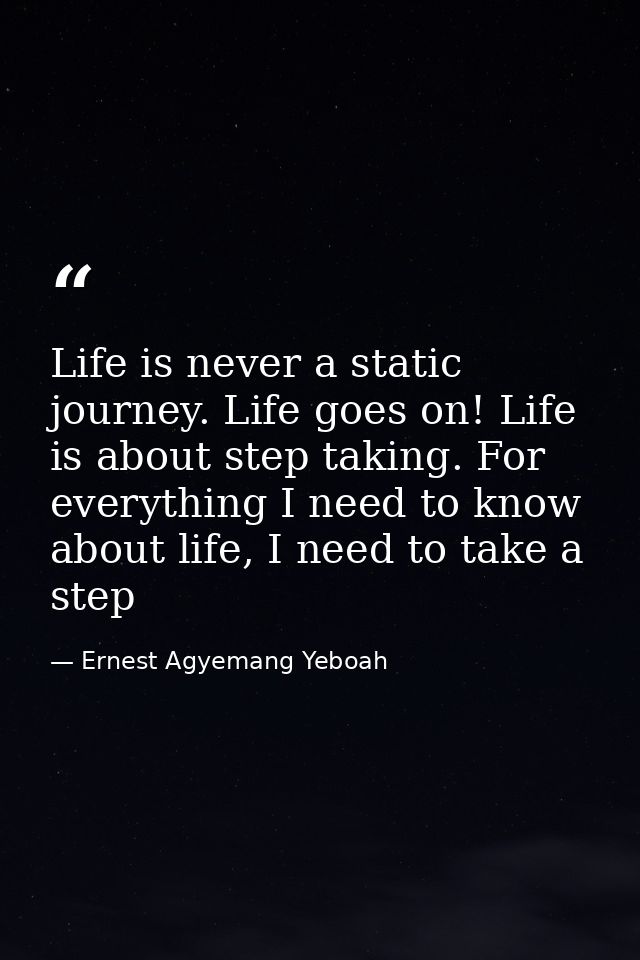 Life is never a static journey. Life goes on! Life is about step taking. For everything I need to know about life, I nee — Ernest Agyemang Yeboah
