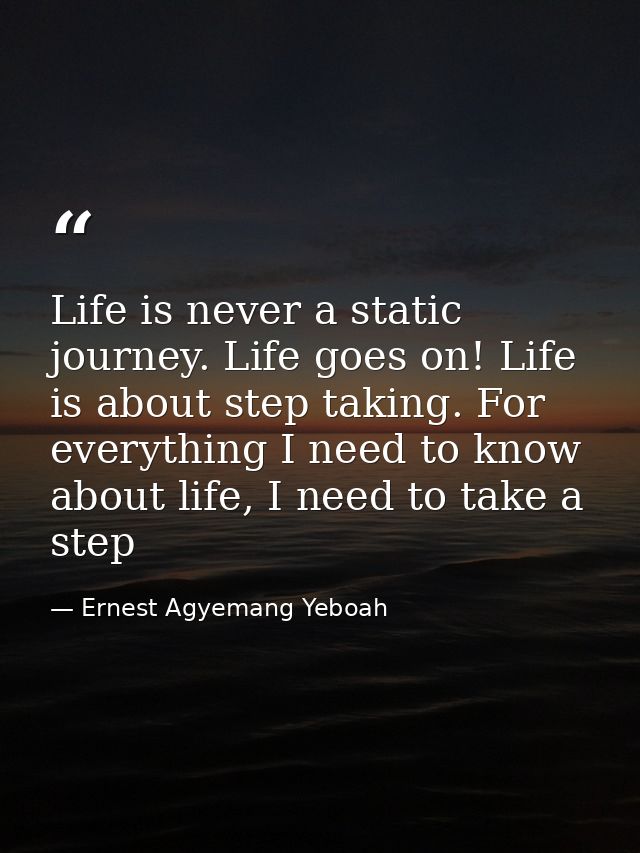 Life is never a static journey. Life goes on! Life is about step taking. For everything I need to know about life, I nee — Ernest Agyemang Yeboah
