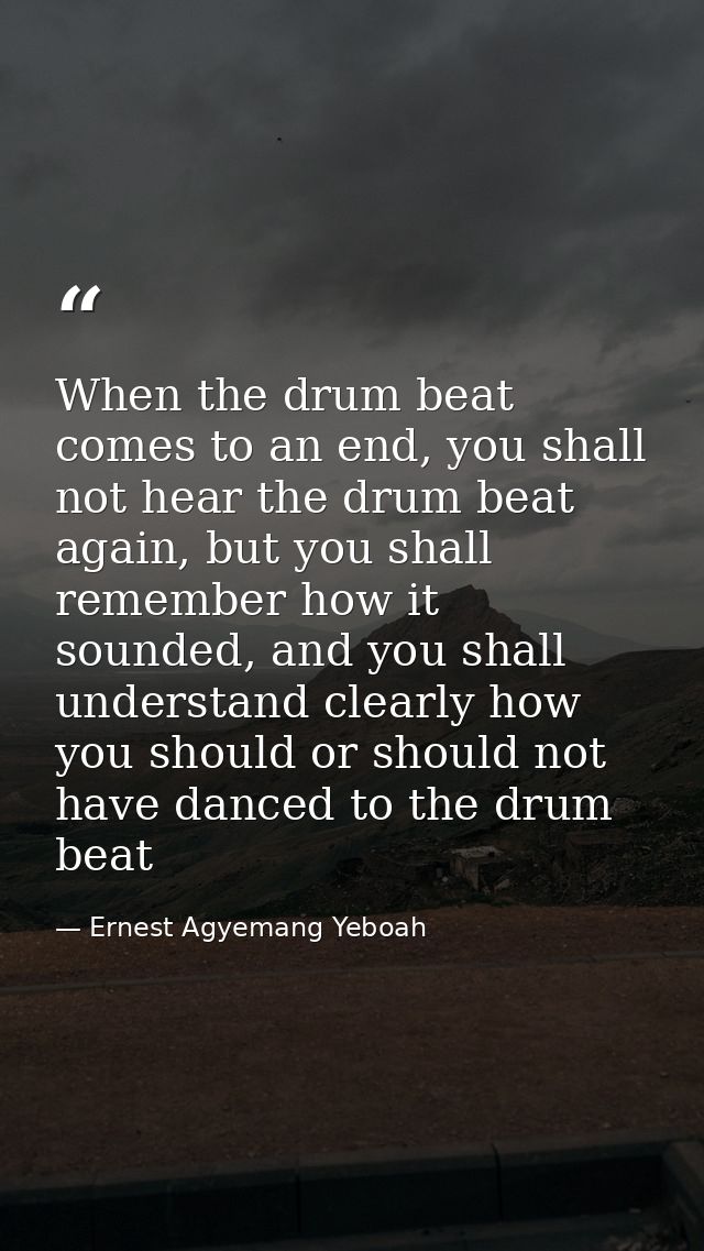 When the drum beat comes to an end, you shall not hear the drum beat again, but you shall remember how it sounded, and y — Ernest Agyemang Yeboah