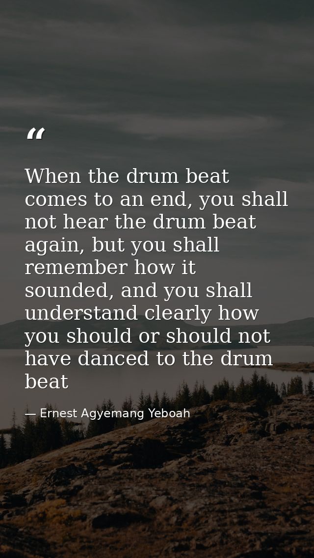 When the drum beat comes to an end, you shall not hear the drum beat again, but you shall remember how it sounded, and y — Ernest Agyemang Yeboah