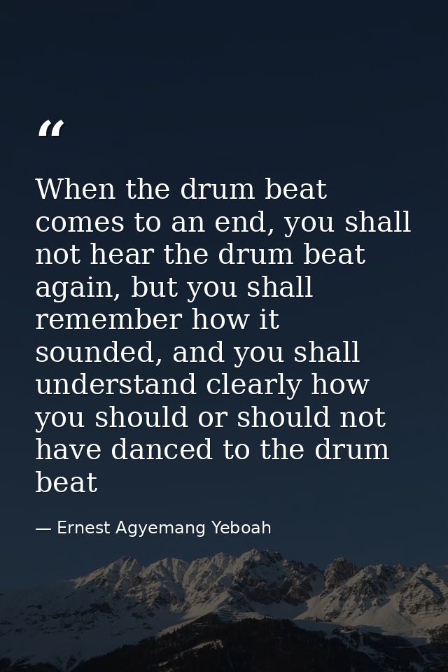 When the drum beat comes to an end, you shall not hear the drum beat again, but you shall remember how it sounded, and y — Ernest Agyemang Yeboah
