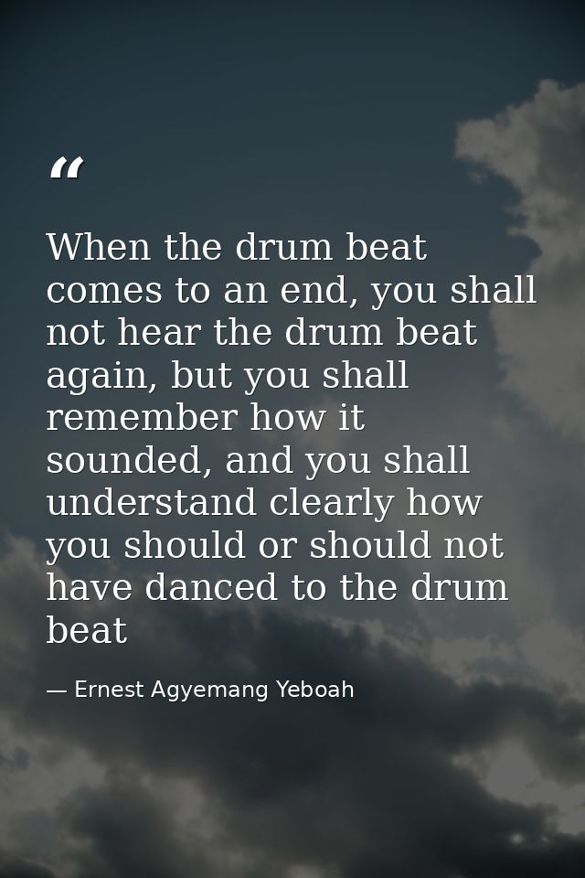 When the drum beat comes to an end, you shall not hear the drum beat again, but you shall remember how it sounded, and y — Ernest Agyemang Yeboah